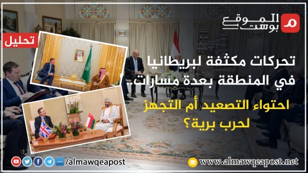 تحركات مكثفة لبريطانيا في اليمن والمنطقة بعدة مسارات.. احتواء التصعيد أم التجهز لحرب برية؟